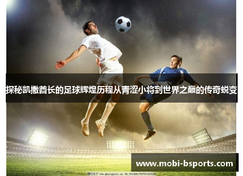 探秘凯撒酋长的足球辉煌历程从青涩小将到世界之巅的传奇蜕变