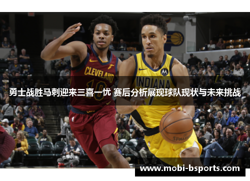勇士战胜马刺迎来三喜一忧 赛后分析展现球队现状与未来挑战