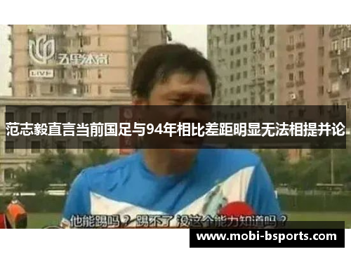 范志毅直言当前国足与94年相比差距明显无法相提并论