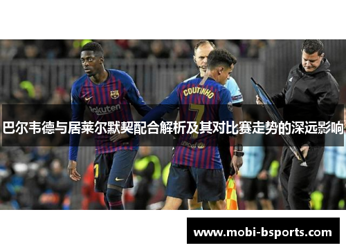 巴尔韦德与居莱尔默契配合解析及其对比赛走势的深远影响