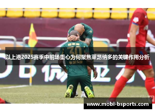 以上港2025赛季中前场重心为何聚焦莱昂纳多的关键作用分析