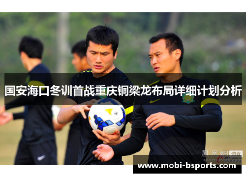 国安海口冬训首战重庆铜梁龙布局详细计划分析