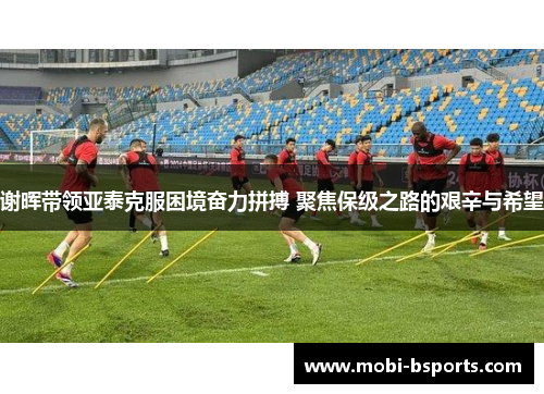 谢晖带领亚泰克服困境奋力拼搏 聚焦保级之路的艰辛与希望