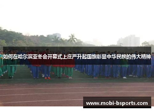 如何在哈尔滨亚冬会开幕式上庄严升起国旗彰显中华民族的伟大精神