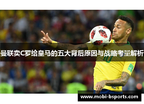 曼联卖C罗给皇马的五大背后原因与战略考量解析