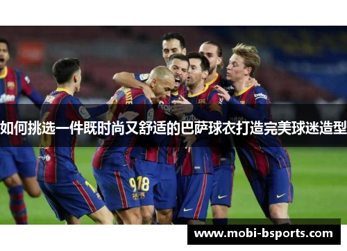 如何挑选一件既时尚又舒适的巴萨球衣打造完美球迷造型