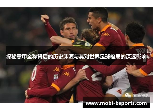 探秘意甲全称背后的历史渊源与其对世界足球格局的深远影响